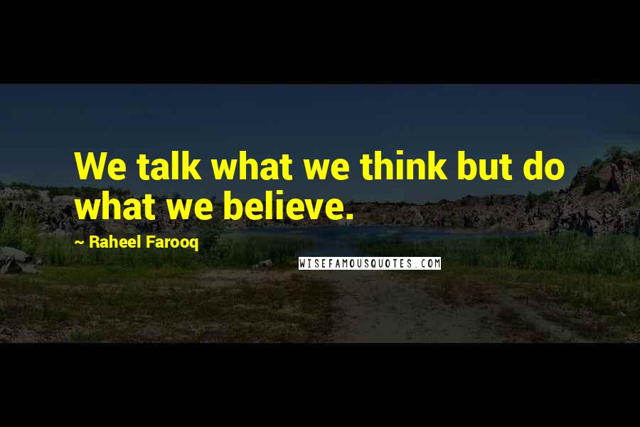 Raheel Farooq Quotes: We talk what we think but do what we believe.