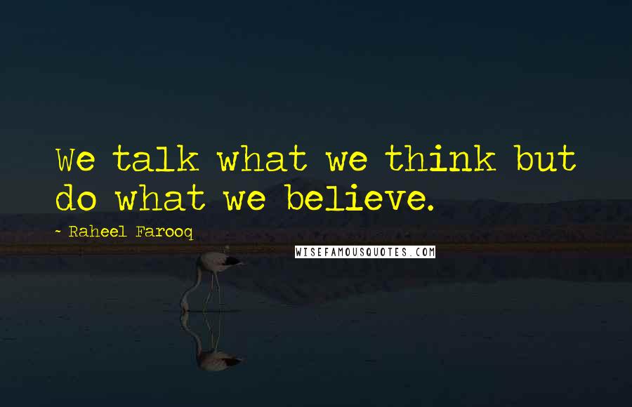 Raheel Farooq Quotes: We talk what we think but do what we believe.