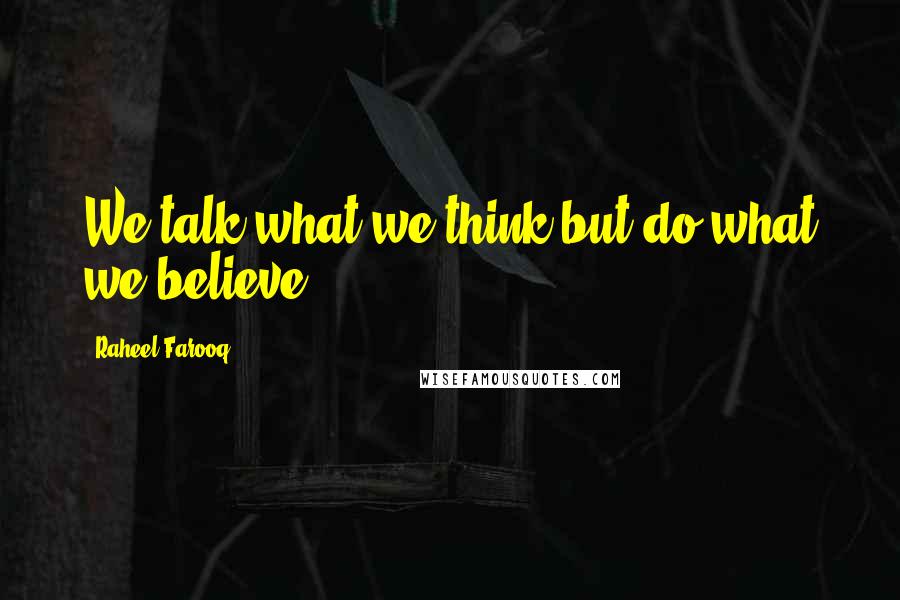 Raheel Farooq Quotes: We talk what we think but do what we believe.