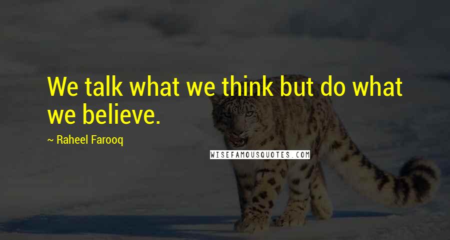 Raheel Farooq Quotes: We talk what we think but do what we believe.
