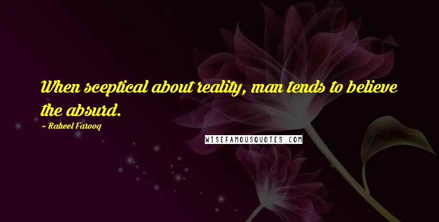 Raheel Farooq Quotes: When sceptical about reality, man tends to believe the absurd.