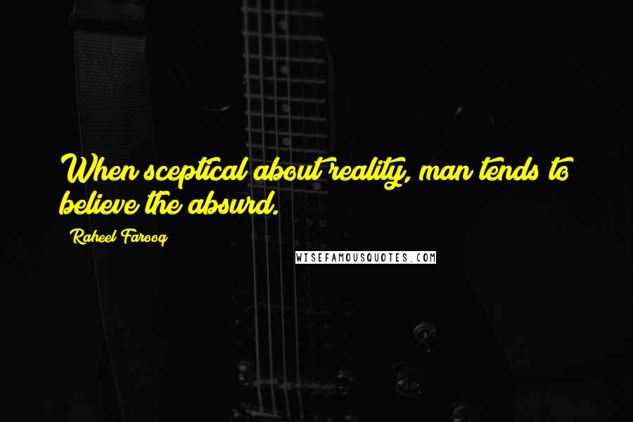 Raheel Farooq Quotes: When sceptical about reality, man tends to believe the absurd.