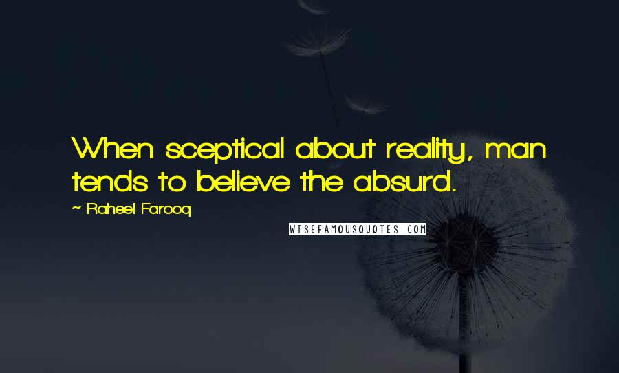 Raheel Farooq Quotes: When sceptical about reality, man tends to believe the absurd.