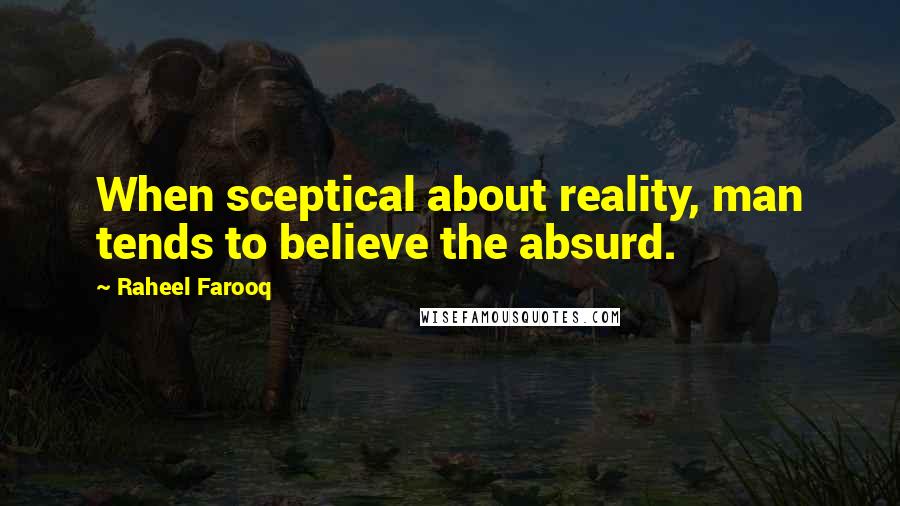 Raheel Farooq Quotes: When sceptical about reality, man tends to believe the absurd.