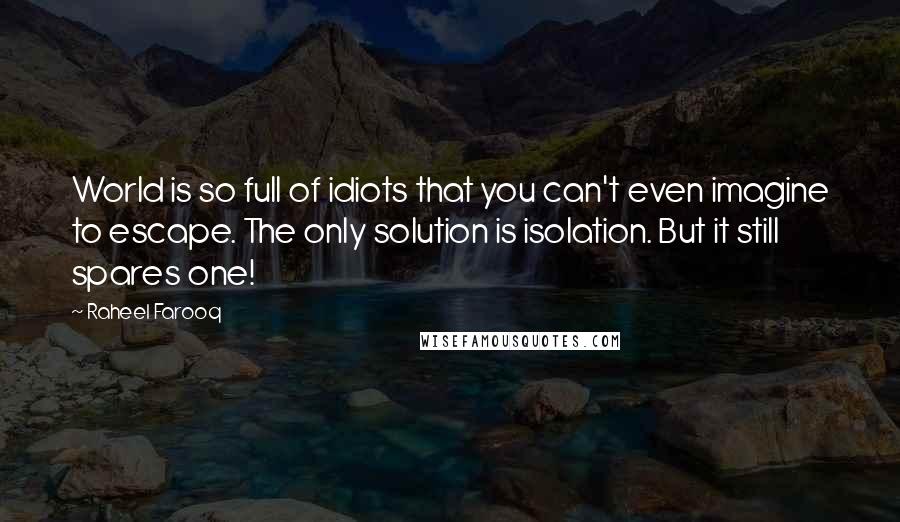 Raheel Farooq Quotes: World is so full of idiots that you can't even imagine to escape. The only solution is isolation. But it still spares one!