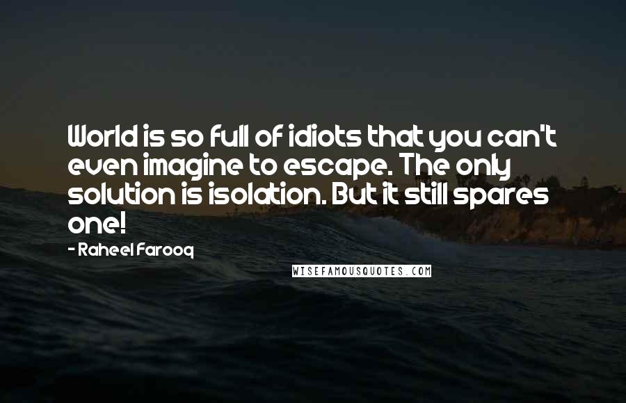 Raheel Farooq Quotes: World is so full of idiots that you can't even imagine to escape. The only solution is isolation. But it still spares one!