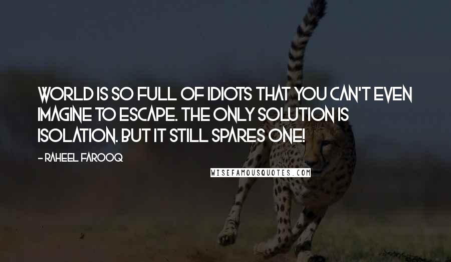 Raheel Farooq Quotes: World is so full of idiots that you can't even imagine to escape. The only solution is isolation. But it still spares one!