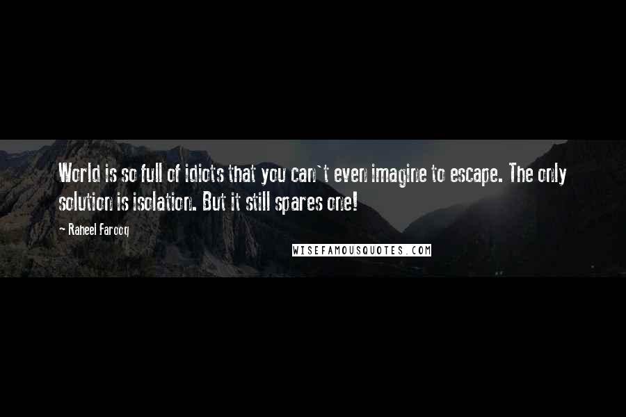 Raheel Farooq Quotes: World is so full of idiots that you can't even imagine to escape. The only solution is isolation. But it still spares one!