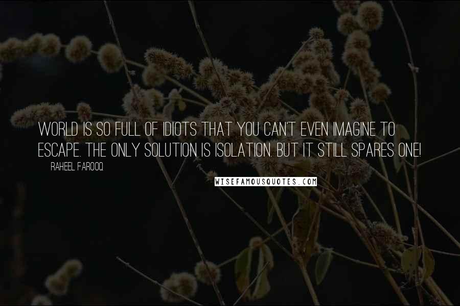 Raheel Farooq Quotes: World is so full of idiots that you can't even imagine to escape. The only solution is isolation. But it still spares one!