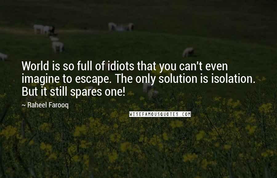 Raheel Farooq Quotes: World is so full of idiots that you can't even imagine to escape. The only solution is isolation. But it still spares one!