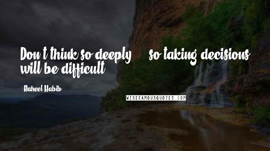 Raheel Habib Quotes: Don't think so deeply ... so taking decisions will be difficult ...