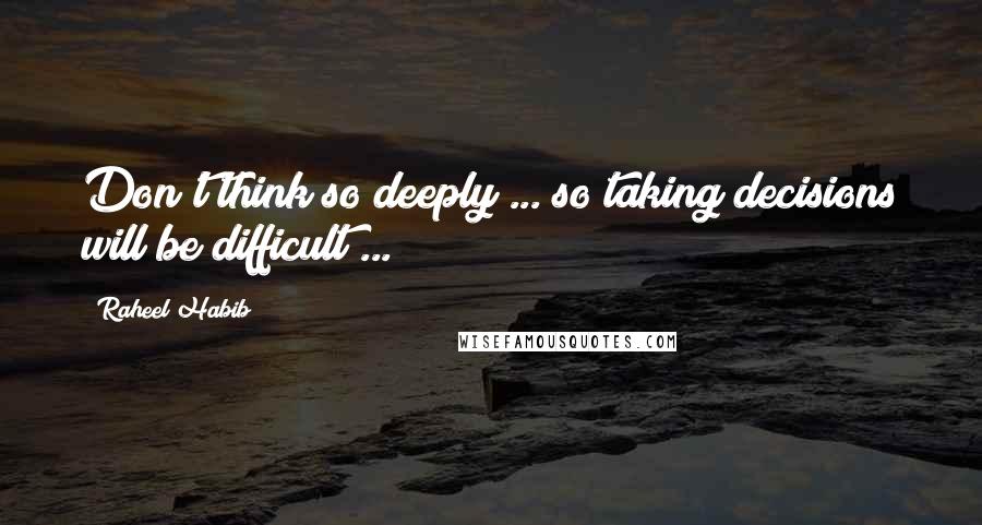 Raheel Habib Quotes: Don't think so deeply ... so taking decisions will be difficult ...