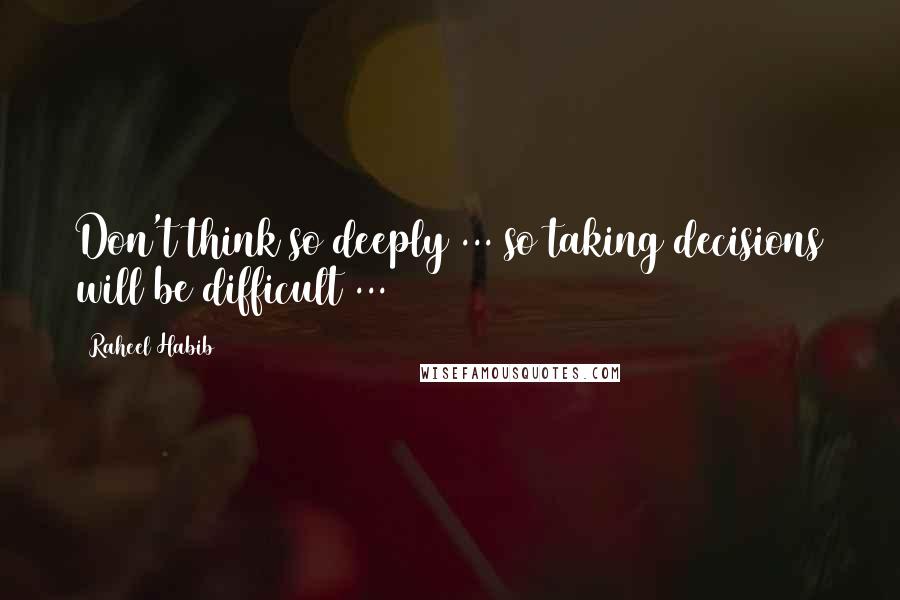 Raheel Habib Quotes: Don't think so deeply ... so taking decisions will be difficult ...