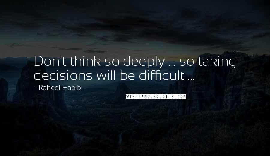 Raheel Habib Quotes: Don't think so deeply ... so taking decisions will be difficult ...