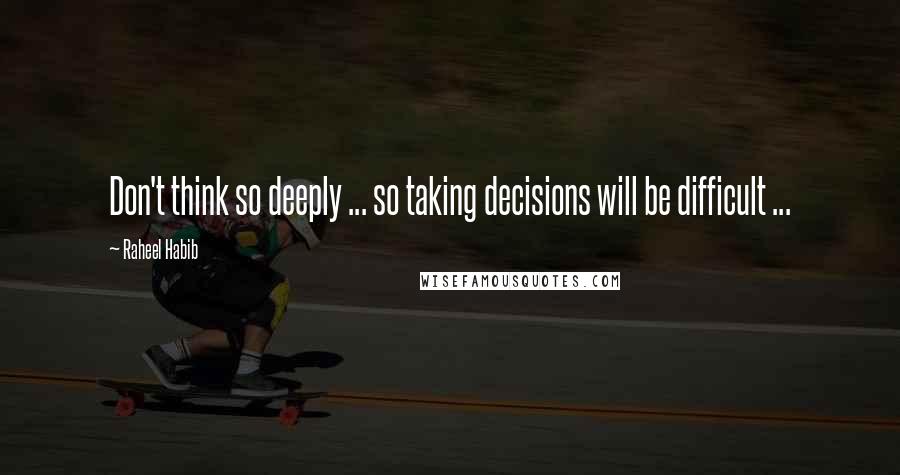 Raheel Habib Quotes: Don't think so deeply ... so taking decisions will be difficult ...