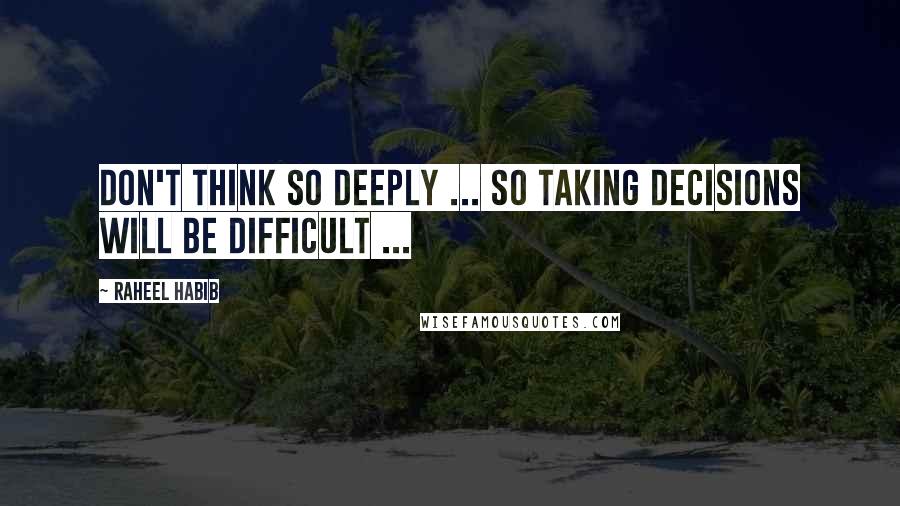 Raheel Habib Quotes: Don't think so deeply ... so taking decisions will be difficult ...