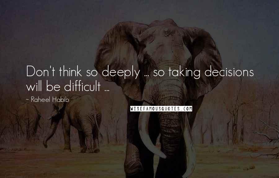 Raheel Habib Quotes: Don't think so deeply ... so taking decisions will be difficult ...