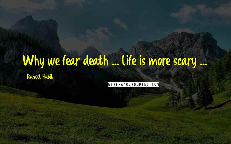 Raheel Habib Quotes: Why we fear death ... life is more scary ...