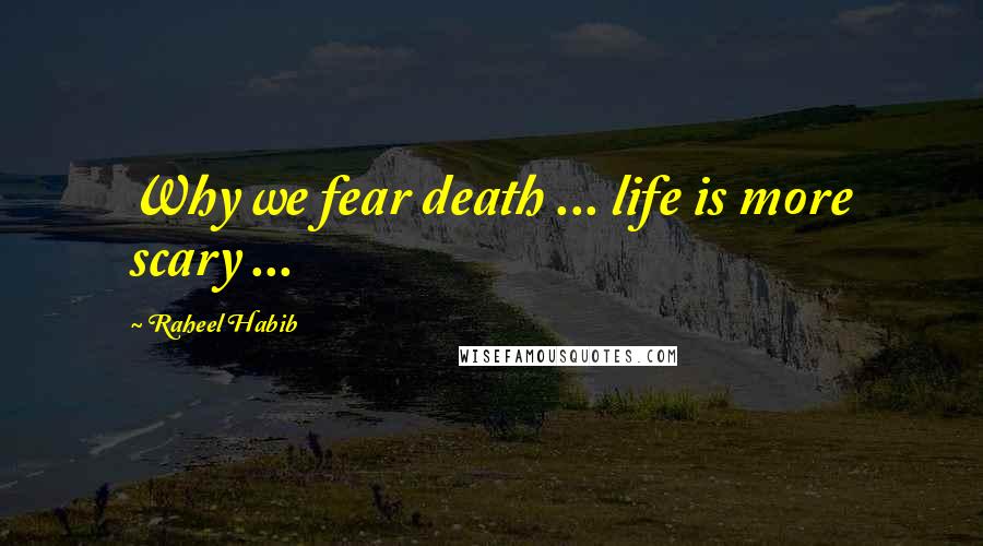 Raheel Habib Quotes: Why we fear death ... life is more scary ...