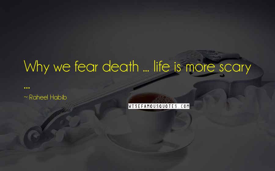Raheel Habib Quotes: Why we fear death ... life is more scary ...