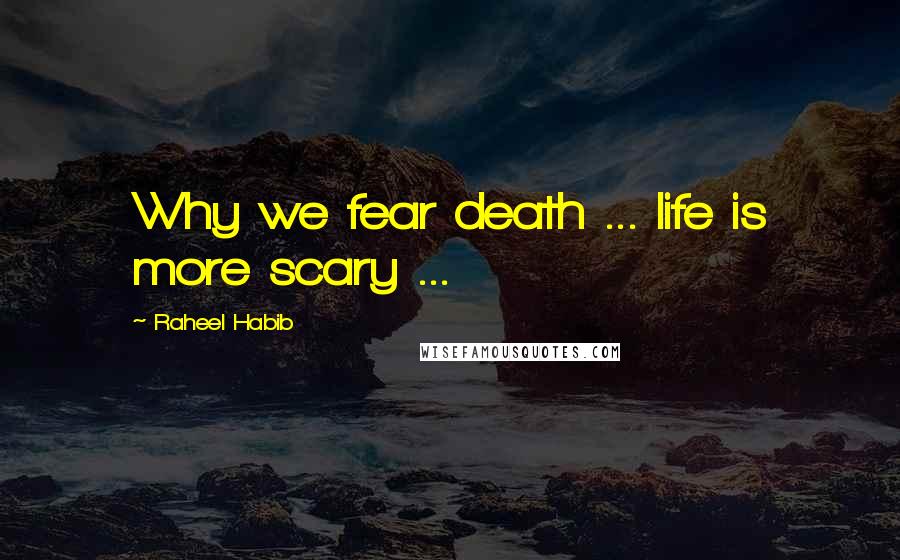 Raheel Habib Quotes: Why we fear death ... life is more scary ...