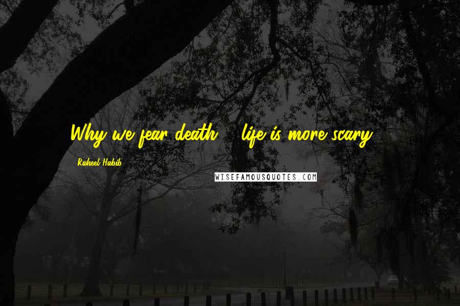 Raheel Habib Quotes: Why we fear death ... life is more scary ...