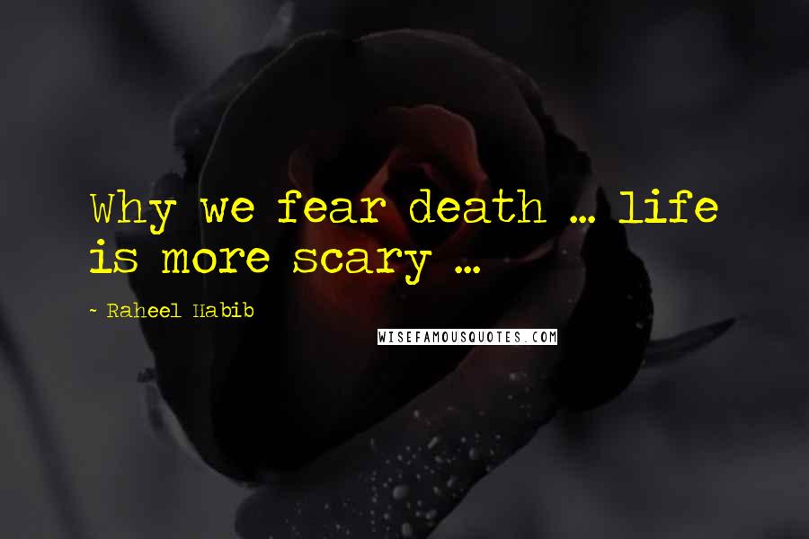 Raheel Habib Quotes: Why we fear death ... life is more scary ...