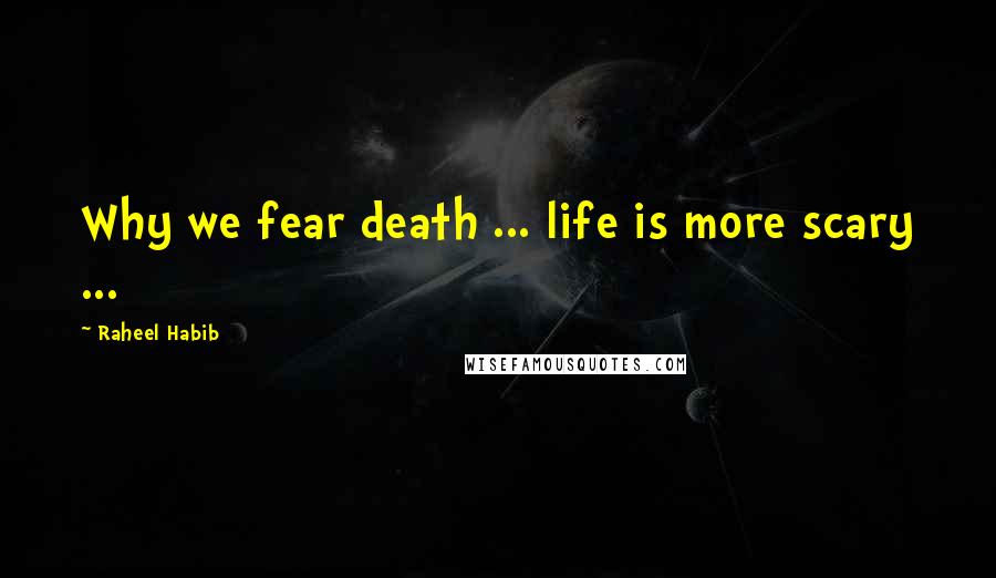 Raheel Habib Quotes: Why we fear death ... life is more scary ...