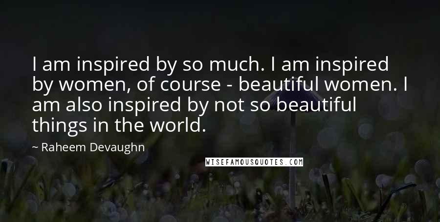 Raheem Devaughn Quotes: I am inspired by so much. I am inspired by women, of course - beautiful women. I am also inspired by not so beautiful things in the world.