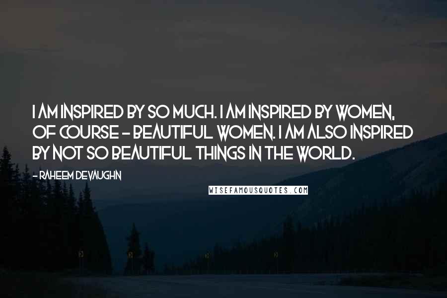 Raheem Devaughn Quotes: I am inspired by so much. I am inspired by women, of course - beautiful women. I am also inspired by not so beautiful things in the world.
