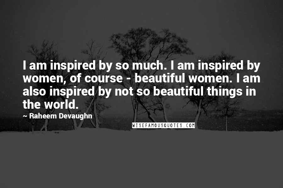 Raheem Devaughn Quotes: I am inspired by so much. I am inspired by women, of course - beautiful women. I am also inspired by not so beautiful things in the world.