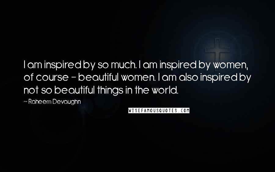 Raheem Devaughn Quotes: I am inspired by so much. I am inspired by women, of course - beautiful women. I am also inspired by not so beautiful things in the world.