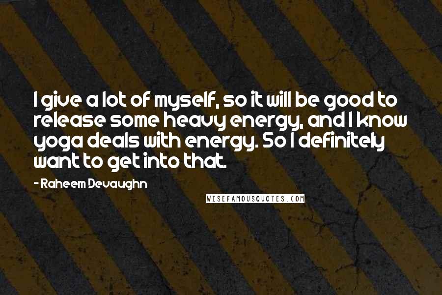 Raheem Devaughn Quotes: I give a lot of myself, so it will be good to release some heavy energy, and I know yoga deals with energy. So I definitely want to get into that.