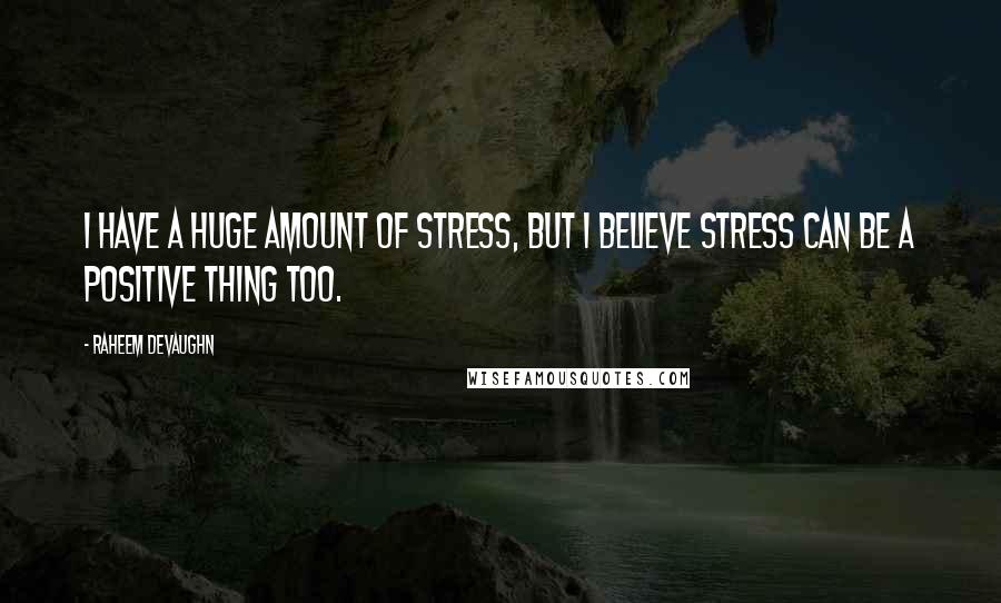 Raheem Devaughn Quotes: I have a huge amount of stress, but I believe stress can be a positive thing too.