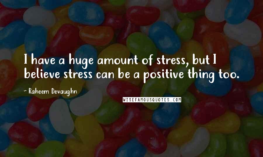 Raheem Devaughn Quotes: I have a huge amount of stress, but I believe stress can be a positive thing too.