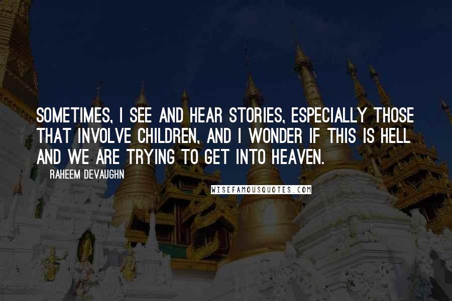 Raheem Devaughn Quotes: Sometimes, I see and hear stories, especially those that involve children, and I wonder if this is hell and we are trying to get into heaven.