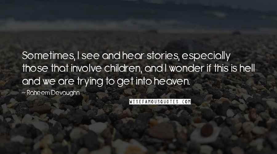 Raheem Devaughn Quotes: Sometimes, I see and hear stories, especially those that involve children, and I wonder if this is hell and we are trying to get into heaven.