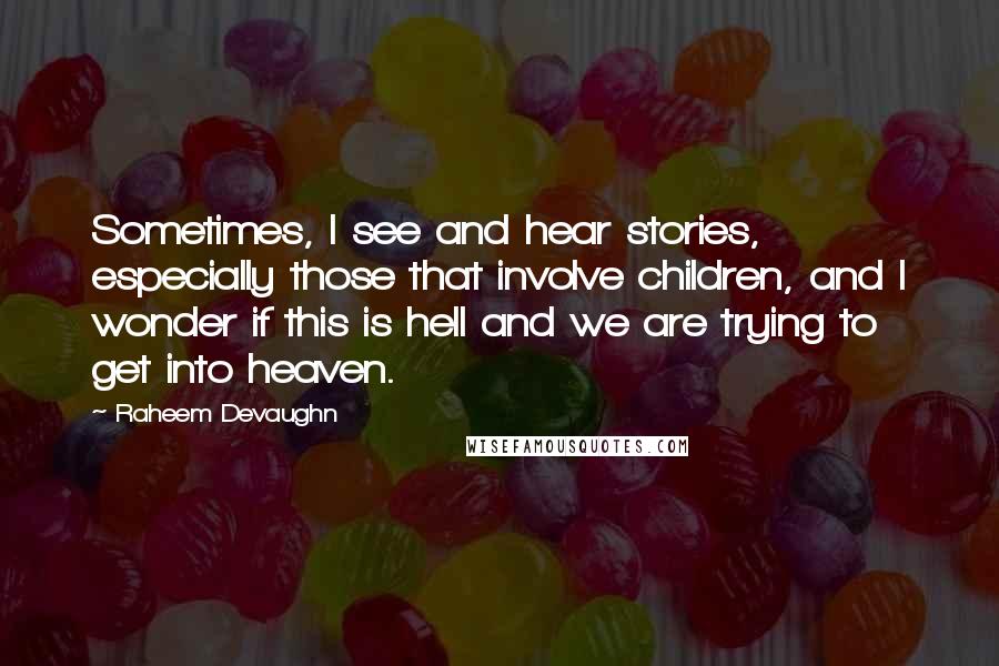 Raheem Devaughn Quotes: Sometimes, I see and hear stories, especially those that involve children, and I wonder if this is hell and we are trying to get into heaven.