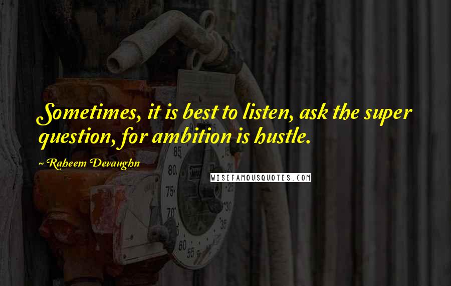 Raheem Devaughn Quotes: Sometimes, it is best to listen, ask the super question, for ambition is hustle.