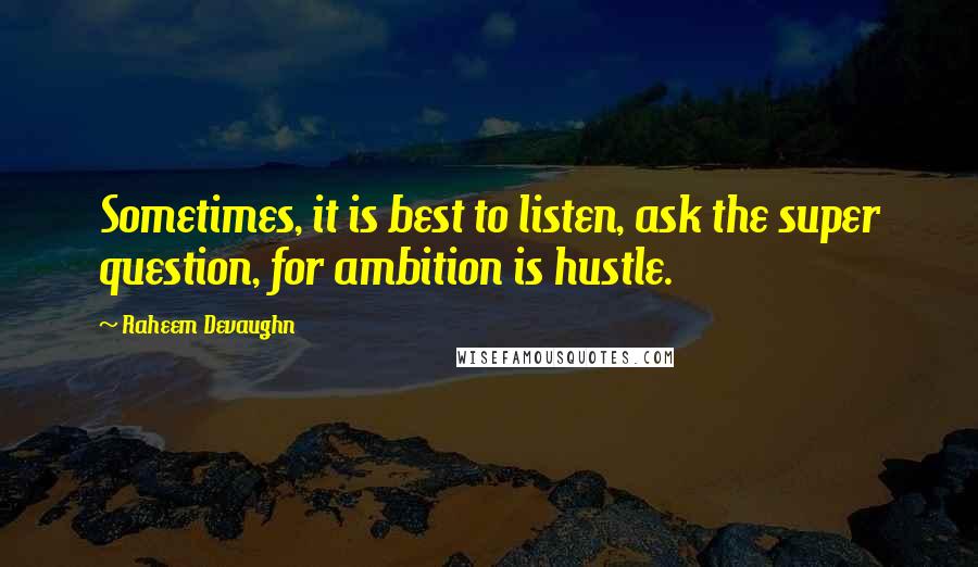 Raheem Devaughn Quotes: Sometimes, it is best to listen, ask the super question, for ambition is hustle.