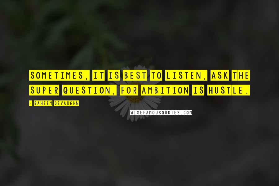 Raheem Devaughn Quotes: Sometimes, it is best to listen, ask the super question, for ambition is hustle.