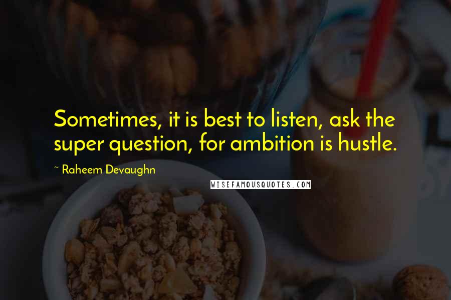 Raheem Devaughn Quotes: Sometimes, it is best to listen, ask the super question, for ambition is hustle.