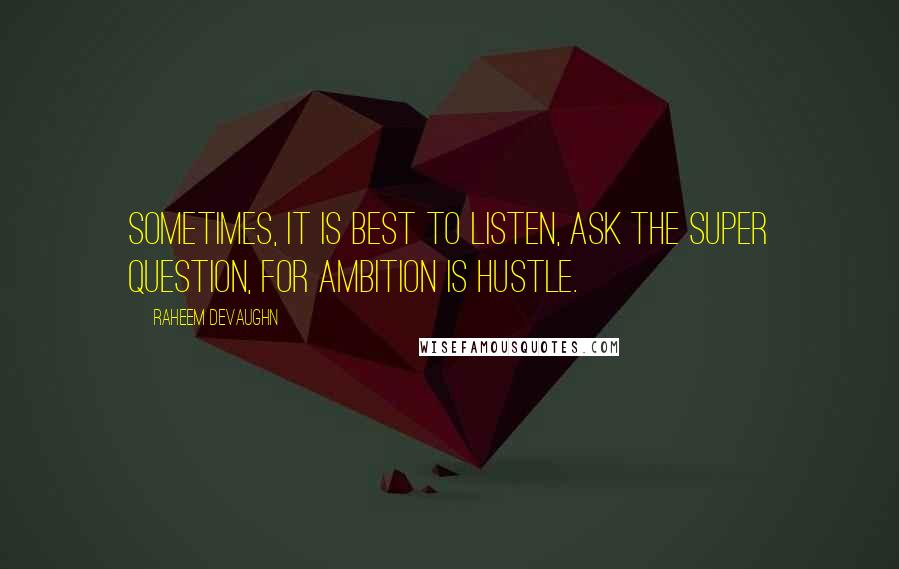 Raheem Devaughn Quotes: Sometimes, it is best to listen, ask the super question, for ambition is hustle.