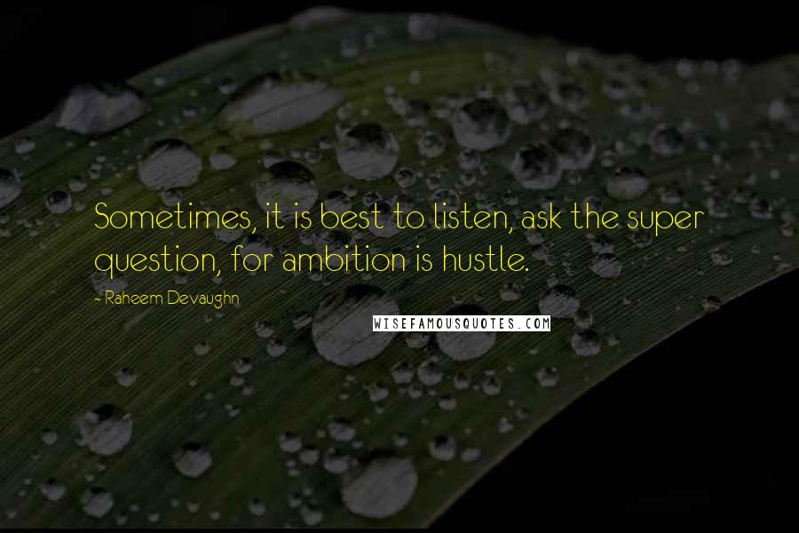 Raheem Devaughn Quotes: Sometimes, it is best to listen, ask the super question, for ambition is hustle.