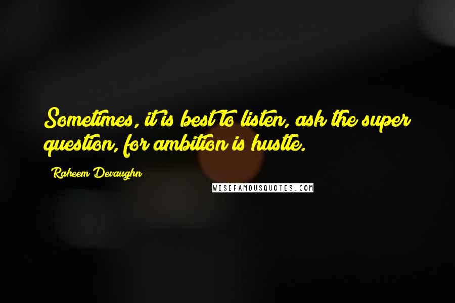 Raheem Devaughn Quotes: Sometimes, it is best to listen, ask the super question, for ambition is hustle.