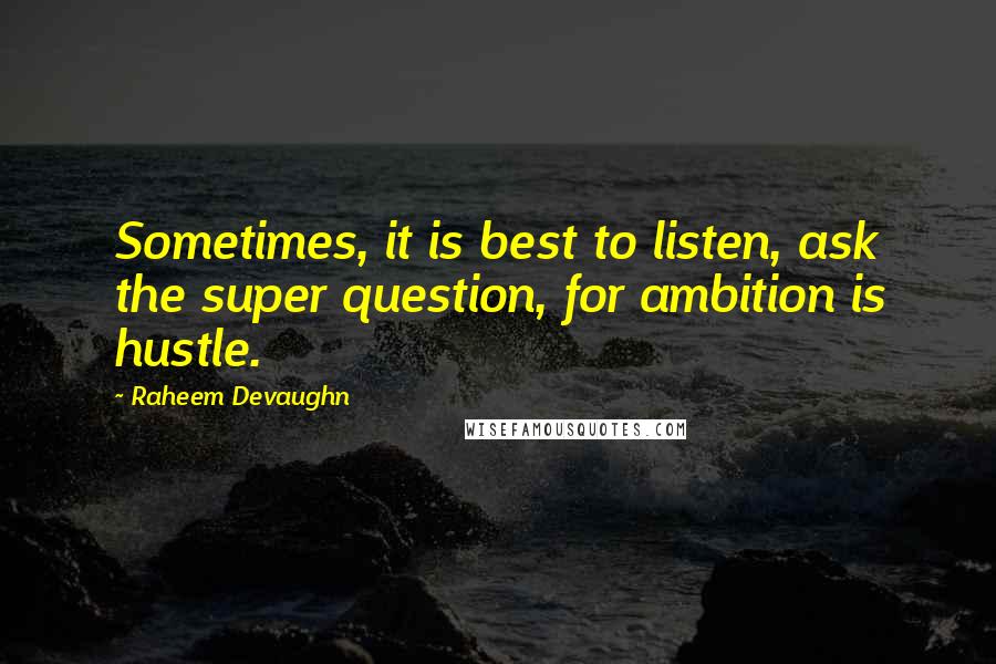 Raheem Devaughn Quotes: Sometimes, it is best to listen, ask the super question, for ambition is hustle.