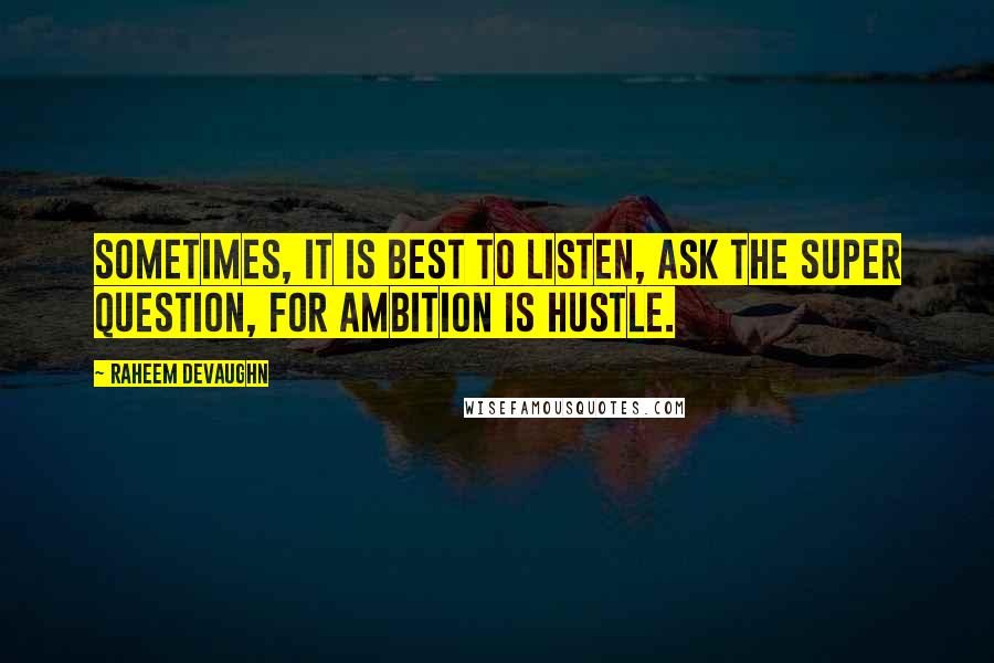 Raheem Devaughn Quotes: Sometimes, it is best to listen, ask the super question, for ambition is hustle.