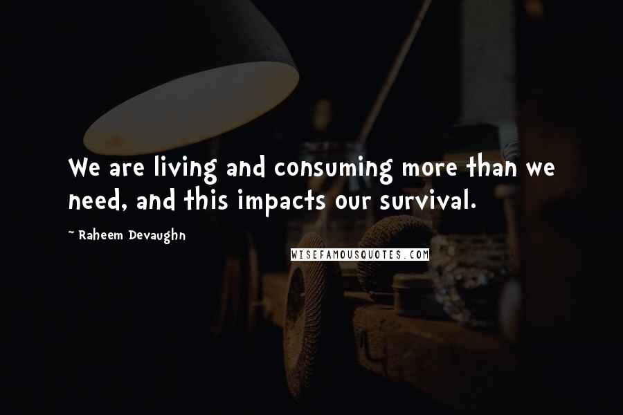 Raheem Devaughn Quotes: We are living and consuming more than we need, and this impacts our survival.