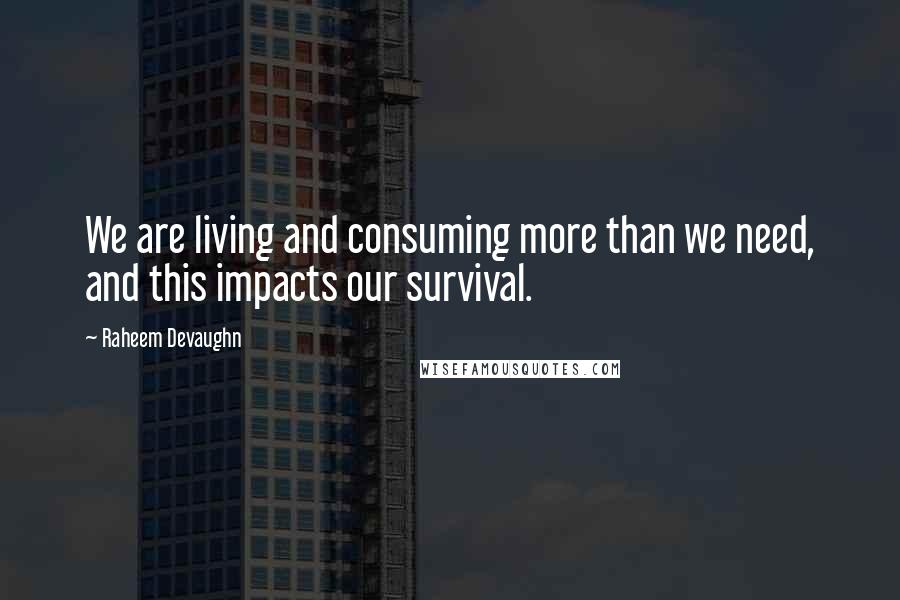 Raheem Devaughn Quotes: We are living and consuming more than we need, and this impacts our survival.