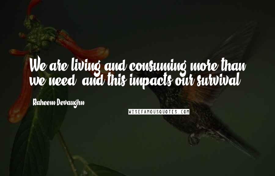 Raheem Devaughn Quotes: We are living and consuming more than we need, and this impacts our survival.
